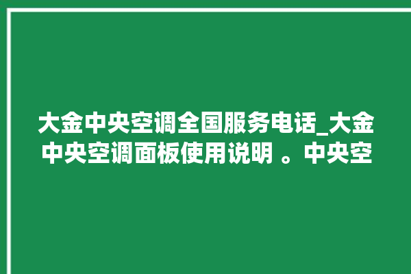 大金中央空调全国服务电话_大金中央空调面板使用说明 。中央空调