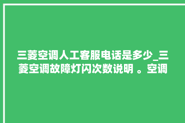 三菱空调人工客服电话是多少_三菱空调故障灯闪次数说明 。空调