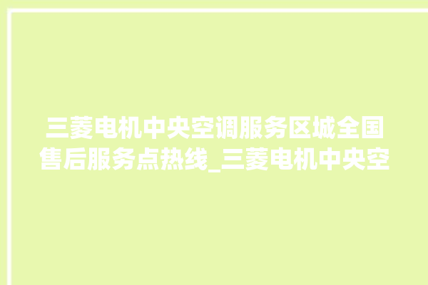 三菱电机中央空调服务区城全国售后服务点热线_三菱电机中央空调是哪里生产的 。中央空调