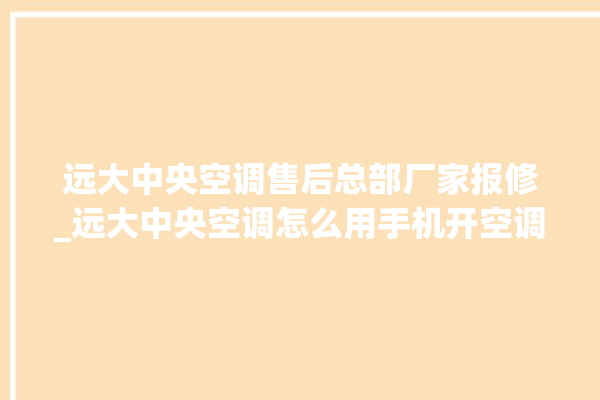 远大中央空调售后总部厂家报修_远大中央空调怎么用手机开空调 。中央空调