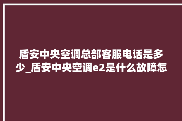 盾安中央空调总部客服电话是多少_盾安中央空调e2是什么故障怎么解决 。中央空调