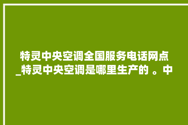 特灵中央空调全国服务电话网点_特灵中央空调是哪里生产的 。中央空调