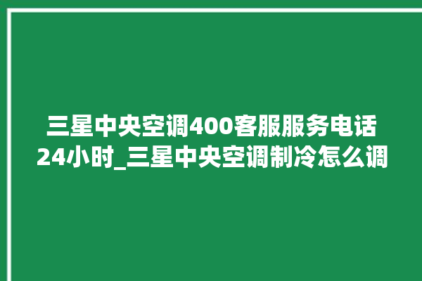 三星中央空调400客服服务电话24小时_三星中央空调制冷怎么调节 。客服