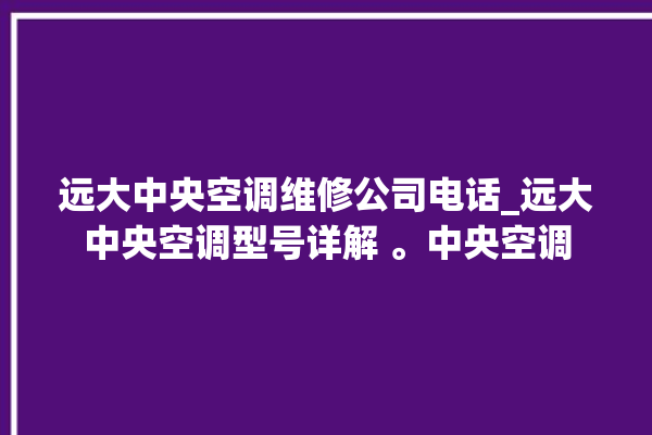 远大中央空调维修公司电话_远大中央空调型号详解 。中央空调