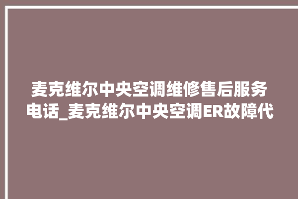 麦克维尔中央空调维修售后服务电话_麦克维尔中央空调ER故障代码 。麦克