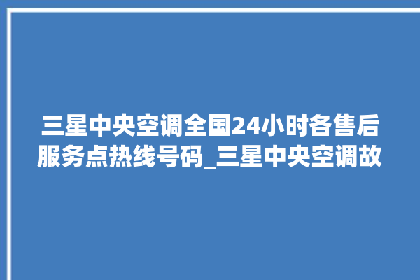 三星中央空调全国24小时各售后服务点热线号码_三星中央空调故障代码 。中央空调