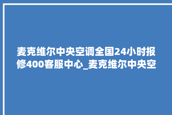 麦克维尔中央空调全国24小时报修400客服中心_麦克维尔中央空调故障代码大全对照表 。麦克