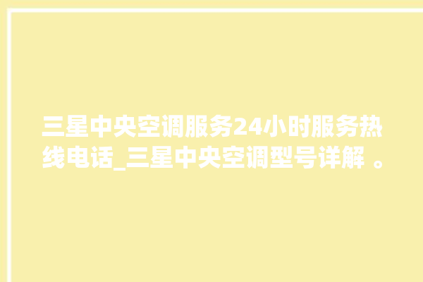 三星中央空调服务24小时服务热线电话_三星中央空调型号详解 。中央空调