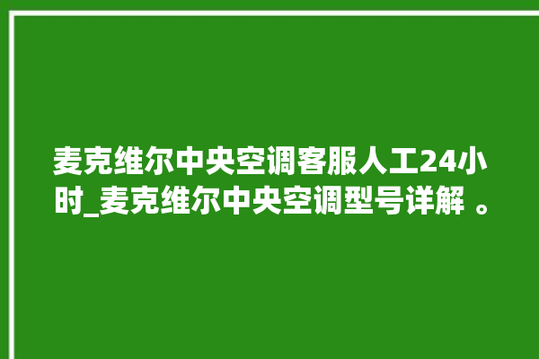 麦克维尔中央空调客服人工24小时_麦克维尔中央空调型号详解 。麦克