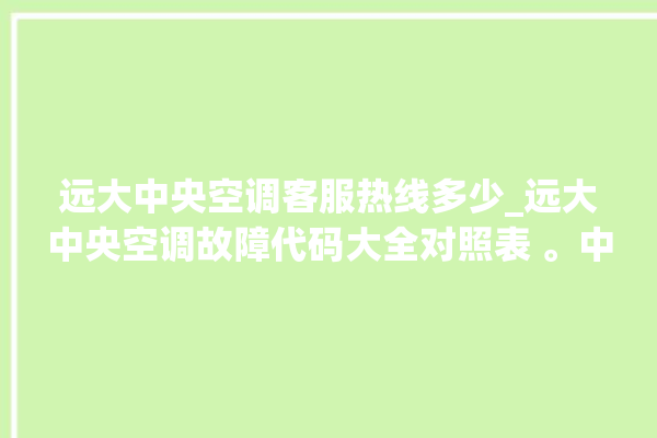 远大中央空调客服热线多少_远大中央空调故障代码大全对照表 。中央空调