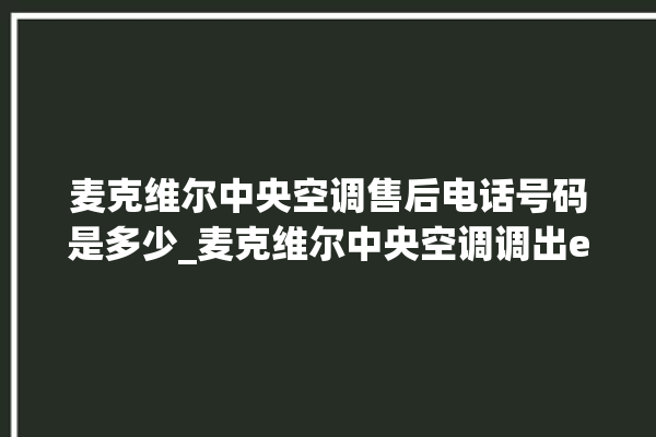 麦克维尔中央空调售后电话号码是多少_麦克维尔中央空调调出e2故障 。麦克