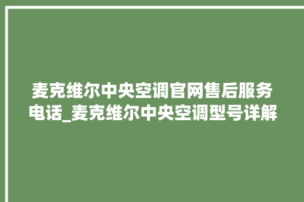 麦克维尔中央空调官网售后服务电话_麦克维尔中央空调型号详解 。麦克