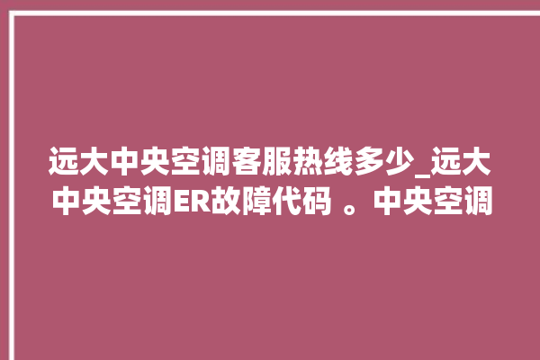 远大中央空调客服热线多少_远大中央空调ER故障代码 。中央空调