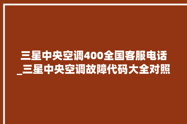 三星中央空调400全国客服电话_三星中央空调故障代码大全对照表 。中央空调