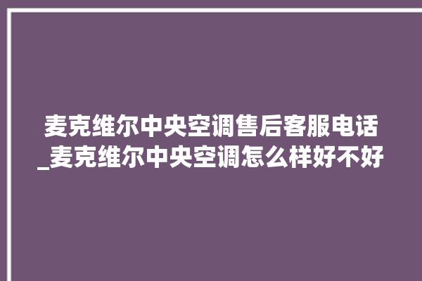 麦克维尔中央空调售后客服电话_麦克维尔中央空调怎么样好不好 。麦克