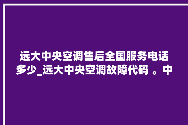 远大中央空调售后全国服务电话多少_远大中央空调故障代码 。中央空调