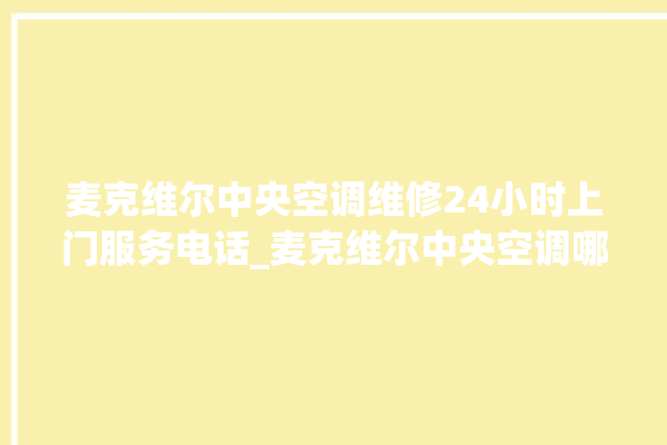 麦克维尔中央空调维修24小时上门服务电话_麦克维尔中央空调哪个系列好 。麦克