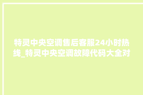 特灵中央空调售后客服24小时热线_特灵中央空调故障代码大全对照表 。中央空调