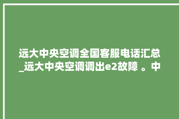 远大中央空调全国客服电话汇总_远大中央空调调出e2故障 。中央空调