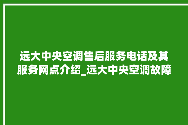 远大中央空调售后服务电话及其服务网点介绍_远大中央空调故障代码 。中央空调