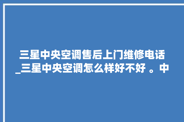 三星中央空调售后上门维修电话_三星中央空调怎么样好不好 。中央空调