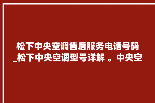 松下中央空调售后服务电话号码_松下中央空调型号详解 。中央空调