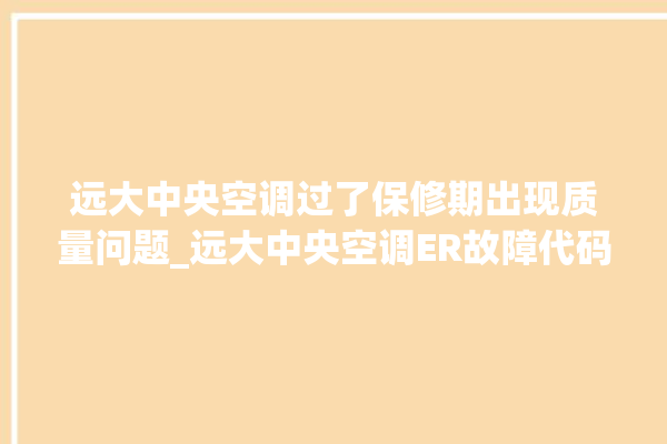 远大中央空调过了保修期出现质量问题_远大中央空调ER故障代码 。中央空调