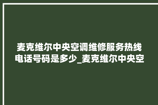 麦克维尔中央空调维修服务热线电话号码是多少_麦克维尔中央空调质量怎么样排名第几 。麦克