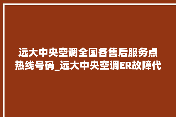 远大中央空调全国各售后服务点热线号码_远大中央空调ER故障代码 。中央空调