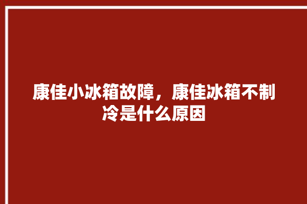 康佳小冰箱故障，康佳冰箱不制冷是什么原因