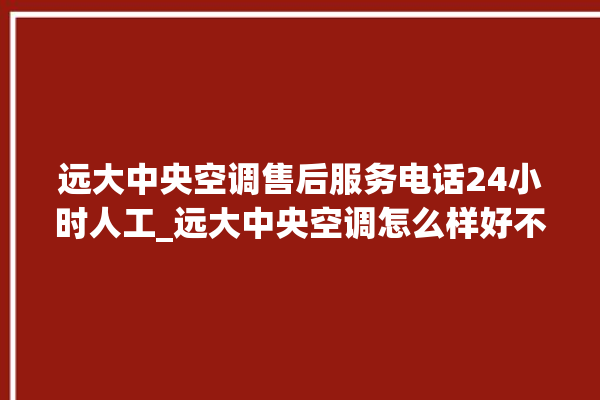 远大中央空调售后服务电话24小时人工_远大中央空调怎么样好不好 。中央空调