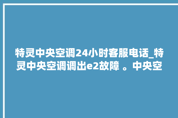 特灵中央空调24小时客服电话_特灵中央空调调出e2故障 。中央空调