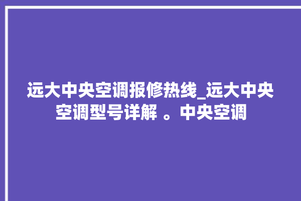 远大中央空调报修热线_远大中央空调型号详解 。中央空调