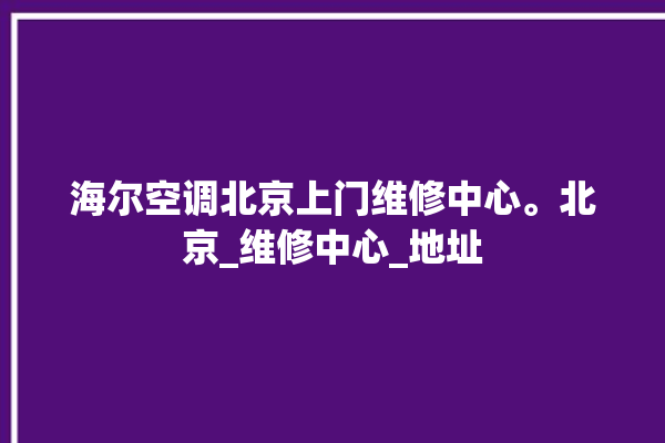 海尔空调北京上门维修中心。北京_维修中心_地址