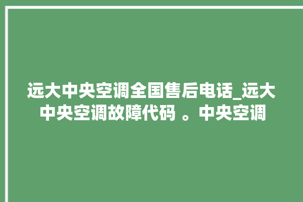 远大中央空调全国售后电话_远大中央空调故障代码 。中央空调