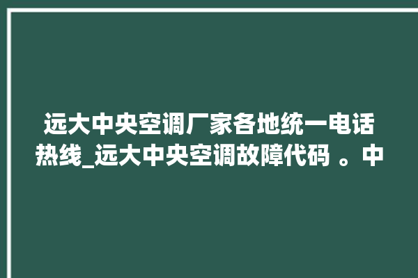 远大中央空调厂家各地统一电话热线_远大中央空调故障代码 。中央空调