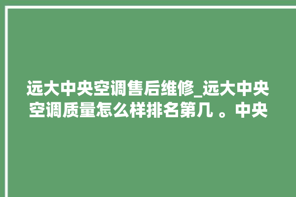 远大中央空调售后维修_远大中央空调质量怎么样排名第几 。中央空调