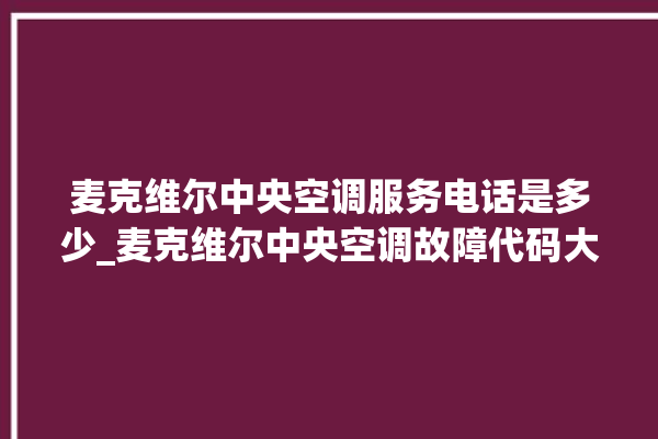 麦克维尔中央空调服务电话是多少_麦克维尔中央空调故障代码大全对照表 。麦克