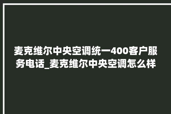 麦克维尔中央空调统一400客户服务电话_麦克维尔中央空调怎么样好不好 。麦克