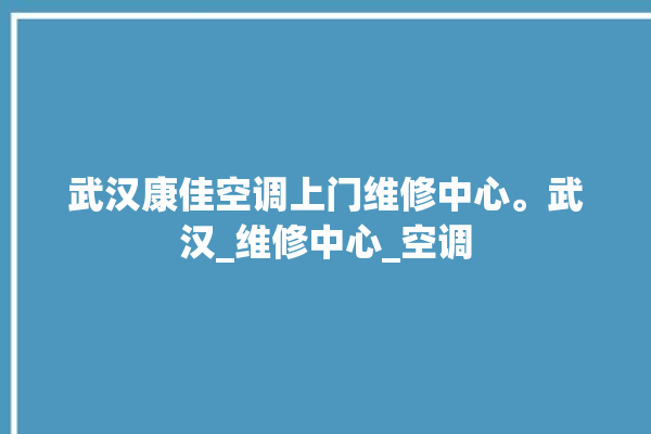 武汉康佳空调上门维修中心。武汉_维修中心_空调