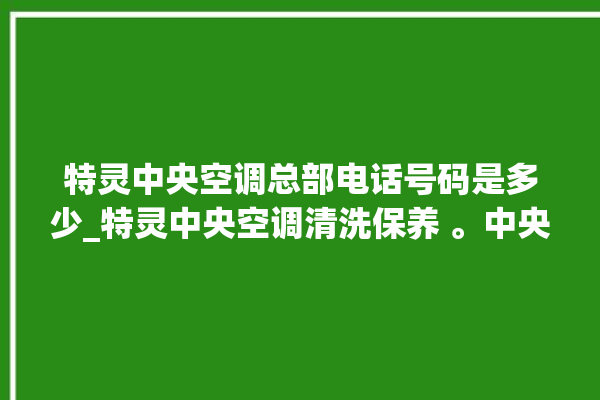 特灵中央空调总部电话号码是多少_特灵中央空调清洗保养 。中央空调