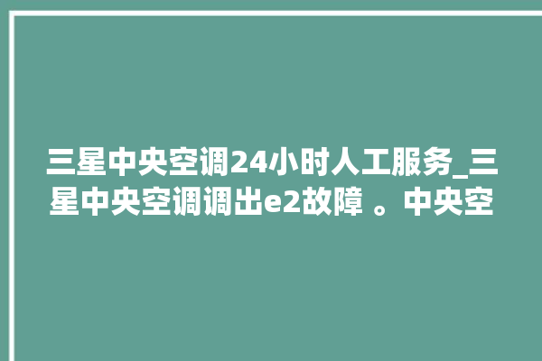 三星中央空调24小时人工服务_三星中央空调调出e2故障 。中央空调