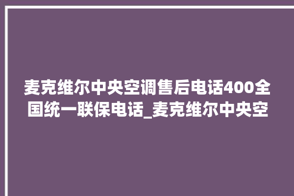 麦克维尔中央空调售后电话400全国统一联保电话_麦克维尔中央空调故障代码大全对照表 。麦克