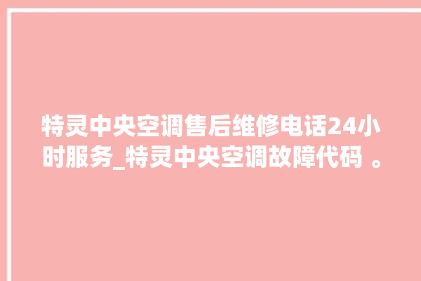 特灵中央空调售后维修电话24小时服务_特灵中央空调故障代码 。中央空调