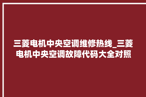 三菱电机中央空调维修热线_三菱电机中央空调故障代码大全对照表 。中央空调