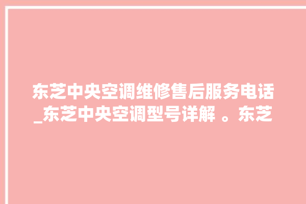 东芝中央空调维修售后服务电话_东芝中央空调型号详解 。东芝