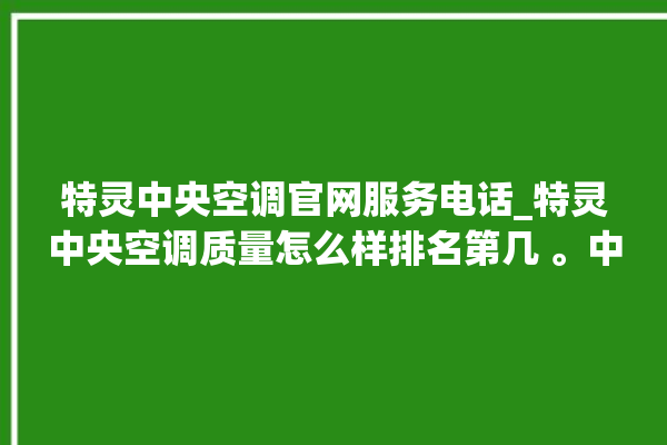 特灵中央空调官网服务电话_特灵中央空调质量怎么样排名第几 。中央空调