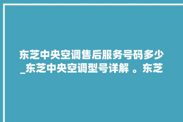 东芝中央空调售后服务号码多少_东芝中央空调型号详解 。东芝