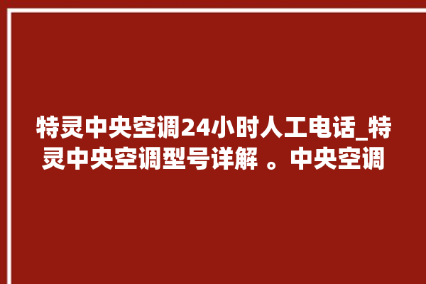 特灵中央空调24小时人工电话_特灵中央空调型号详解 。中央空调