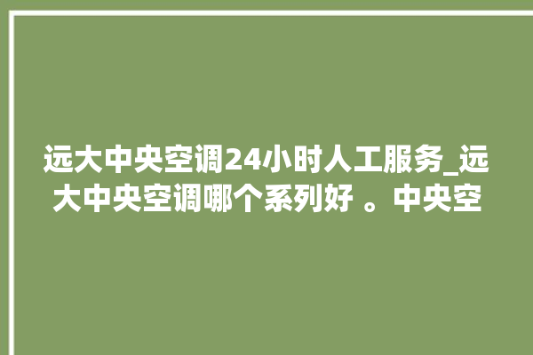 远大中央空调24小时人工服务_远大中央空调哪个系列好 。中央空调